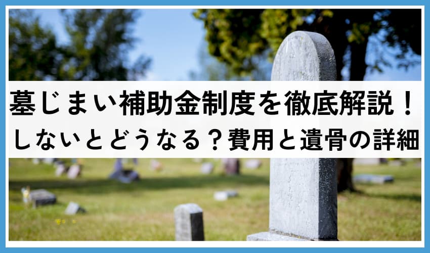 墓じまい補助金制度を徹底解説！しないとどうなる？費用と遺骨の詳細